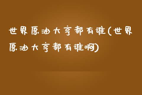 世界原油大亨都有谁(世界原油大亨都有谁啊)_https://www.gzmhy.com_保险理财_第1张