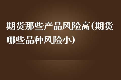 期货那些产品风险高(期货哪些品种风险小)_理财品种_第1张_格子财经网 期货那些产品风险高(期货哪些品种风险小)_https://www.gzmhy.com_理财品种_第1张