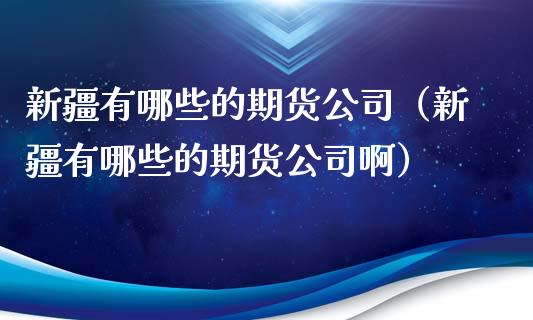 新疆有哪些的期货公司（新疆有哪些的期货公司啊）_https://www.gzmhy.com_财经资讯_第1张