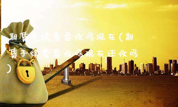 期货手续费要收吗现在(期货手续费要收吗现在还收吗)_交易百科_第1张_格子财经网 期货手续费要收吗现在(期货手续费要收吗现在还收吗)_https://www.gzmhy.com_交易百科_第1张