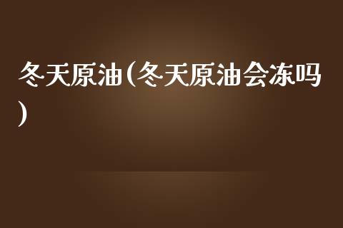 冬天原油(冬天原油会冻吗)_https://www.gzmhy.com_股票理财_第1张