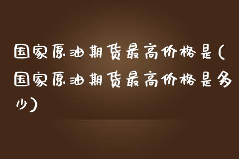 国家原油期货最高价格是(国家原油期货最高价格是多少)_理财产品_第1张_格子财经网 国家原油期货最高价格是(国家原油期货最高价格是多少)_https://www.gzmhy.com_理财产品_第1张