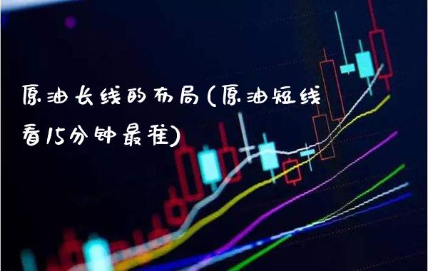 原油长线的布局(原油短线看15分钟最准)_财经资讯_第1张_格子财经网 原油长线的布局(原油短线看15分钟最准)_https://www.gzmhy.com_财经资讯_第1张