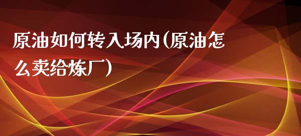原油如何转入场内(原油怎么卖给炼厂)_https://www.gzmhy.com_理财品种_第1张