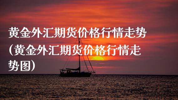 黄金外汇期货价格行情走势(黄金外汇期货价格行情走势图)_https://www.gzmhy.com_期货理财_第1张