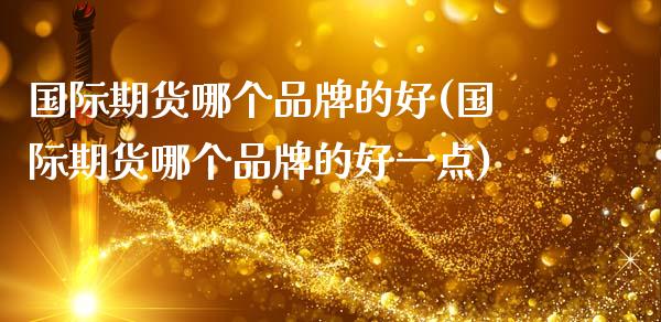 国际期货哪个品牌的好(国际期货哪个品牌的好一点)_https://www.gzmhy.com_保险理财_第1张