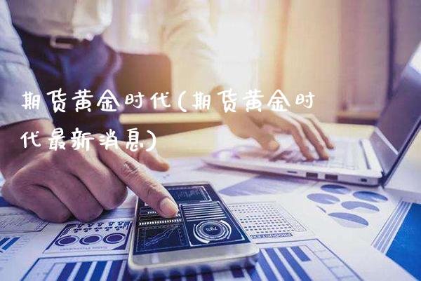 期货黄金时代(期货黄金时代最新消息)_https://www.gzmhy.com_交易百科_第1张