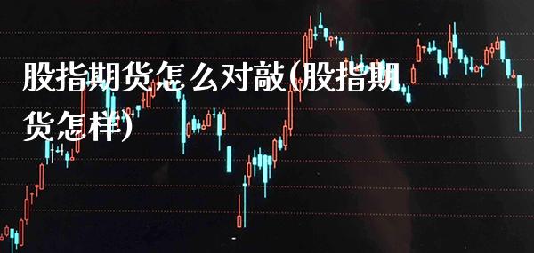 股指期货怎么对敲(股指期货怎样)_https://www.gzmhy.com_理财品种_第1张