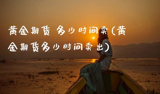 黄金期货 多少时间卖(黄金期货多少时间卖出)_https://www.gzmhy.com_保险理财_第1张
