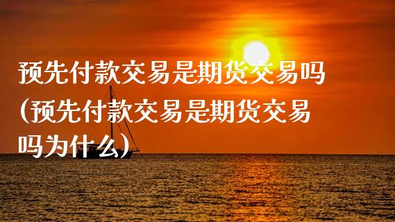预先付款交易是期货交易吗(预先付款交易是期货交易吗为什么)_https://www.gzmhy.com_理财产品_第1张