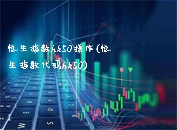 恒生指数hk50操作(恒生指数代码hk50)_理财品种_第1张_格子财经网 恒生指数hk50操作(恒生指数代码hk50)_https://www.gzmhy.com_理财品种_第1张