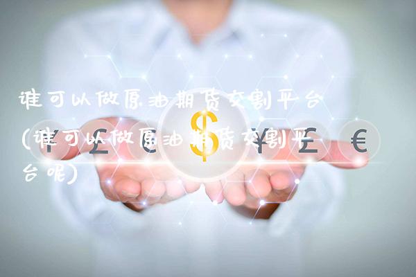 谁可以做原油期货交割平台(谁可以做原油期货交割平台呢)_https://www.gzmhy.com_财经资讯_第1张