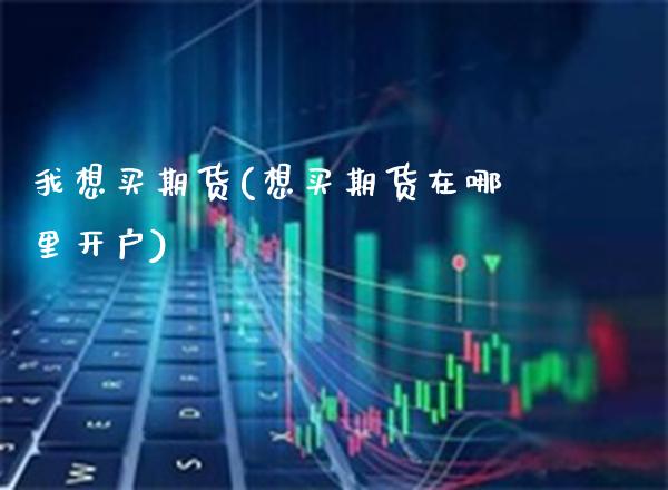我想买期货(想买期货在哪里开户)_股票理财_第1张_格子财经网 我想买期货(想买期货在哪里开户)_https://www.gzmhy.com_股票理财_第1张