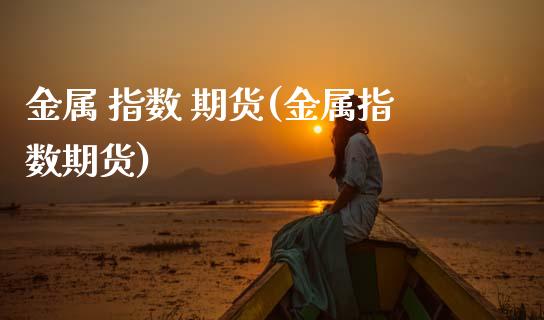 金属 指数 期货(金属指数期货)_https://www.gzmhy.com_期货理财_第1张