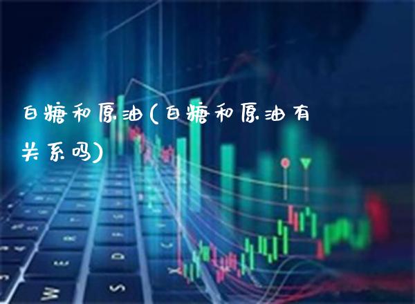 白糖和原油(白糖和原油有关系吗)_https://www.gzmhy.com_期货理财_第1张