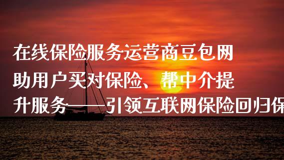 在线保险服务运营商豆包网助用户买对保险、帮中介提升服务——引领互联网保险回归保障主赛道_保险理财_第1张_格子财经网 在线保险服务运营商豆包网助用户买对保险、帮中介提升服务——引领互联网保险回归保障主赛道_https://www.gzmhy.com_保险理财_第1张