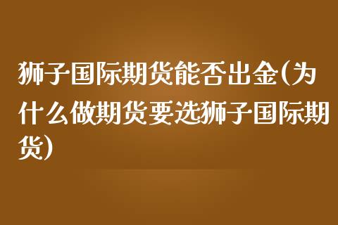 狮子国际期货能否出金(为什么做期货要选狮子国际期货)_https://www.gzmhy.com_理财品种_第1张