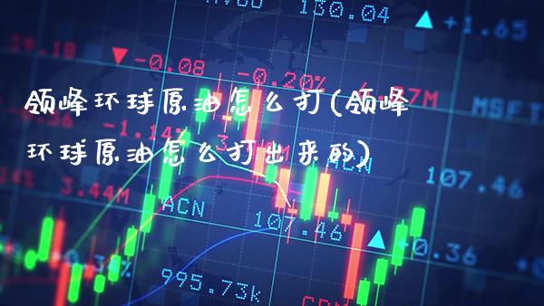 领峰环球原油怎么打(领峰环球原油怎么打出来的)_期货理财_第1张_格子财经网 领峰环球原油怎么打(领峰环球原油怎么打出来的)_https://www.gzmhy.com_期货理财_第1张