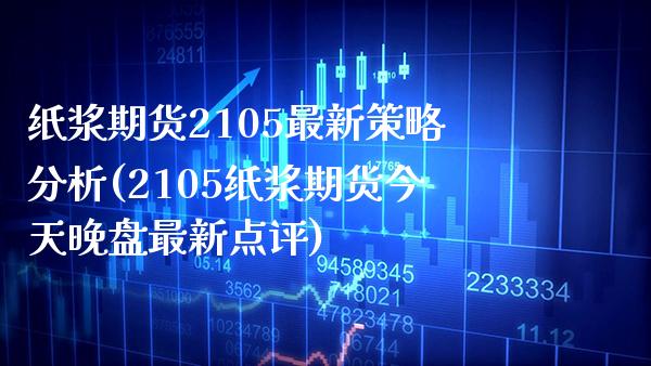 纸浆期货2105最新策略分析(2105纸浆期货今天晚盘最新点评)_https://www.gzmhy.com_保险理财_第1张