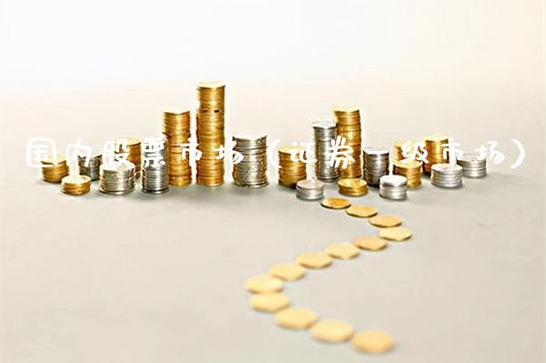国内股票市场（证券一级市场）_https://www.gzmhy.com_股票理财_第1张