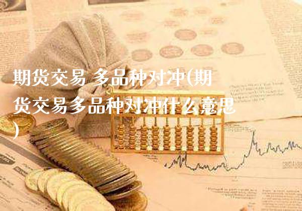 期货交易 多品种对冲(期货交易多品种对冲什么意思)_https://www.gzmhy.com_股票理财_第1张
