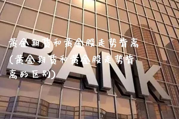 黄金期货和黄金股走势背离(黄金期货和黄金股走势背离的区别)_https://www.gzmhy.com_财经资讯_第1张
