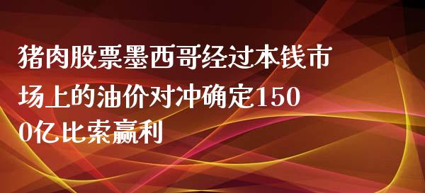 猪肉股票经过本钱市场上的油价对冲确定1500亿比索赢利_https://www.gzmhy.com_股票理财_第1张