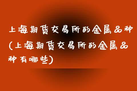 上海期货交易所的金属品种(上海期货交易所的金属品种有哪些)_https://www.gzmhy.com_基金理财_第1张