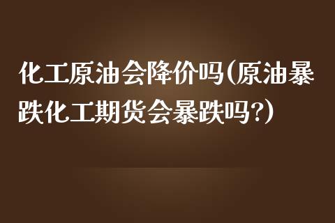 化工原油会降价吗(原油暴跌化工期货会暴跌吗?)_保险理财_第1张_格子财经网 化工原油会降价吗(原油暴跌化工期货会暴跌吗?)_https://www.gzmhy.com_保险理财_第1张