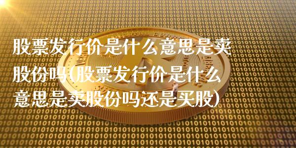 股票发行价是什么意思是卖股份吗(股票发行价是什么意思是卖股份吗还是买股)_https://www.gzmhy.com_理财品种_第1张