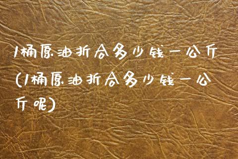 1桶原油折合多少钱一公斤(1桶原油折合多少钱一公斤呢)_财经资讯_第1张_格子财经网 1桶原油折合多少钱一公斤(1桶原油折合多少钱一公斤呢)_https://www.gzmhy.com_财经资讯_第1张