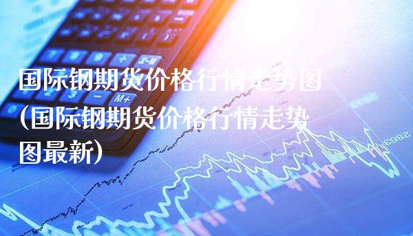 国际钢期货价格行情走势图(国际钢期货价格行情走势图最新)_https://www.gzmhy.com_保险理财_第1张