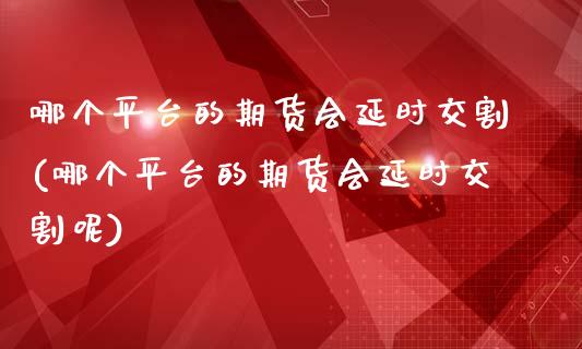哪个平台的期货会延时交割(哪个平台的期货会延时交割呢)_https://www.gzmhy.com_股票理财_第1张