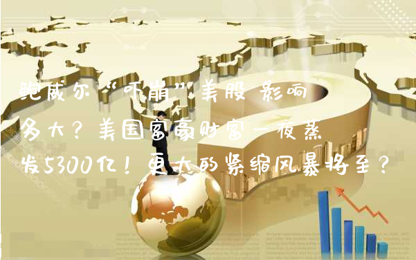 鲍威尔“吓崩”美股 影响多大？美国富豪财富**蒸发5300亿！更大的紧缩风暴将至？_https://www.gzmhy.com_财经资讯_第1张