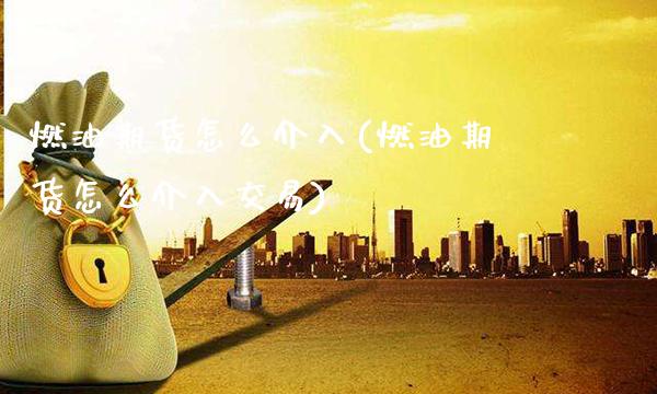 燃油期货怎么介入(燃油期货怎么介入交易)_https://www.gzmhy.com_交易百科_第1张