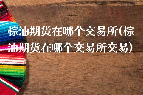 棕油期货在哪个交易所(棕油期货在哪个交易所交易)_https://www.gzmhy.com_股票理财_第1张
