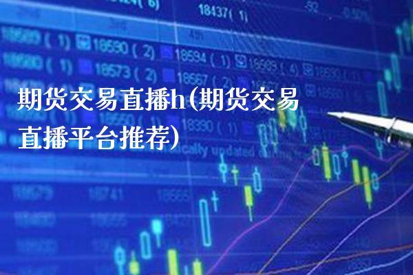 期货交易直播h(期货交易直播平台推荐)_https://www.gzmhy.com_交易百科_第1张