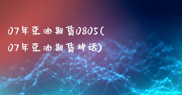 07年豆油期货0805(07年豆油期货神话)_https://www.gzmhy.com_股票理财_第1张