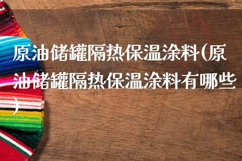 原油储罐隔热保温涂料(原油储罐隔热保温涂料有哪些)_https://www.gzmhy.com_交易百科_第1张