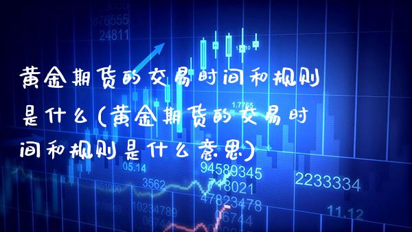 黄金期货的交易时间和规则是什么(黄金期货的交易时间和规则是什么意思)_https://www.gzmhy.com_财经资讯_第1张