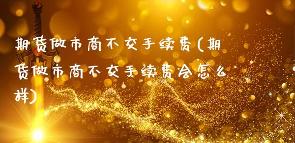 期货做市商不交手续费(期货做市商不交手续费会怎么样)_https://www.gzmhy.com_期货理财_第1张