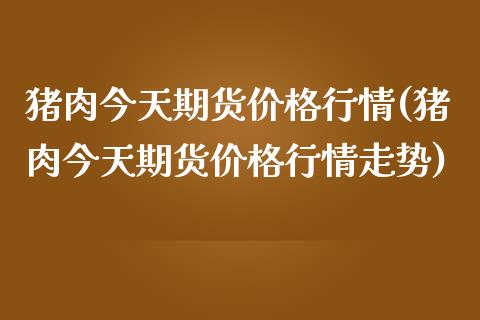 猪肉今天期货价格行情(猪肉今天期货价格行情走势)_https://www.gzmhy.com_保险理财_第1张