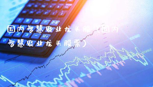 国内智慧农业龙头股（国内智慧农业龙头股票）_https://www.gzmhy.com_保险理财_第1张