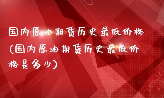 国内原油期货历史最低价格(国内原油期货历史最低价格是多少)_保险理财_第1张_格子财经网 国内原油期货历史最低价格(国内原油期货历史最低价格是多少)_https://www.gzmhy.com_保险理财_第1张