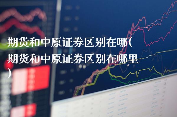 期货和中原证券区别在哪(期货和中原证券区别在哪里)_https://www.gzmhy.com_财经资讯_第1张