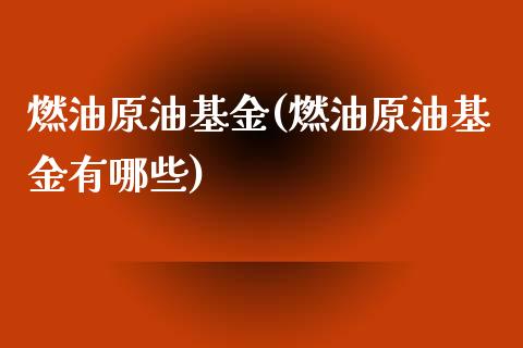 燃油原油基金(燃油原油基金有哪些)_https://www.gzmhy.com_理财产品_第1张