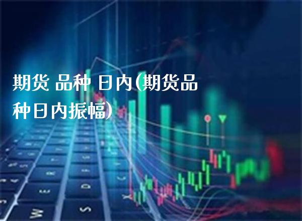 期货 品种 日内(期货品种日内振幅)_保险理财_第1张_格子财经网 期货 品种 日内(期货品种日内振幅)_https://www.gzmhy.com_保险理财_第1张