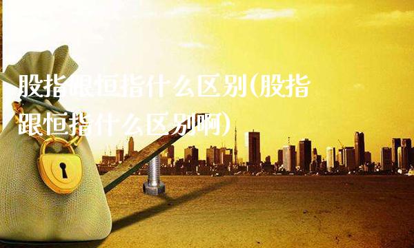 股指跟恒指什么区别(股指跟恒指什么区别啊)_期货理财_第1张_格子财经网 股指跟恒指什么区别(股指跟恒指什么区别啊)_https://www.gzmhy.com_期货理财_第1张