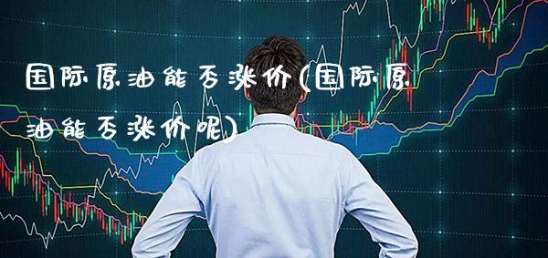 国际原油能否涨价(国际原油能否涨价呢)_保险理财_第1张_格子财经网 国际原油能否涨价(国际原油能否涨价呢)_https://www.gzmhy.com_保险理财_第1张