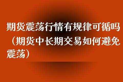 期货震荡行情有规律可循吗（期货中长期交易如何避免震荡）_https://www.gzmhy.com_期货理财_第1张